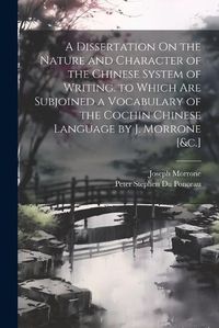 Cover image for A Dissertation On the Nature and Character of the Chinese System of Writing. to Which Are Subjoined a Vocabulary of the Cochin Chinese Language by J. Morrone [&c.]