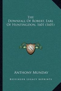 Cover image for The Downfall of Robert, Earl of Huntingdon, 1601 (1601)