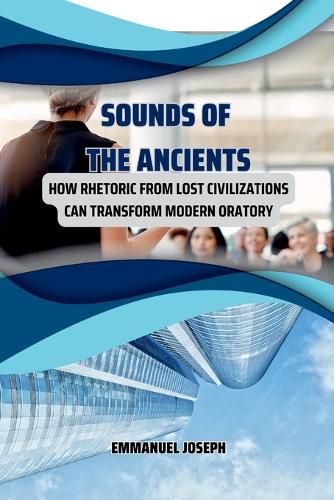 Cover image for Sounds of the Ancients, How Rhetoric from Lost Civilizations Can Transform Modern Oratory