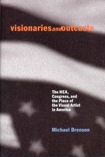 Visionaries and Outcasts: The Nea, Congress, and the Place of the Visual Artist in America