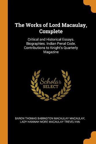 The Works of Lord Macaulay, Complete: Critical and Historical Essays. Biographies. Indian Penal Code. Contributions to Knight's Quarterly Magazine