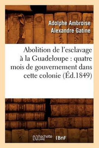 Abolition de l'esclavage a la Guadeloupe: quatre mois de gouvernement dans cette colonie (Ed.1849)