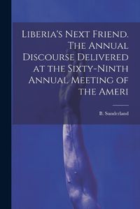 Cover image for Liberia's Next Friend. The Annual Discourse Delivered at the Sixty-ninth Annual Meeting of the Ameri