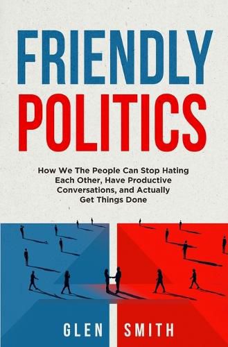 Cover image for Friendly Politics: How We the People Can Stop Hating Each Other, Have Productive Conversations, and Actually Get Things Done