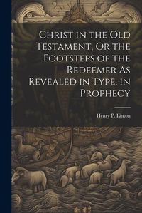 Cover image for Christ in the Old Testament, Or the Footsteps of the Redeemer As Revealed in Type, in Prophecy