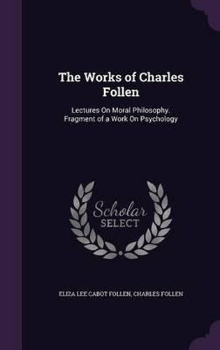 The Works of Charles Follen: Lectures on Moral Philosophy. Fragment of a Work on Psychology