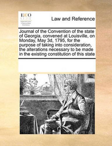 Cover image for Journal of the Convention of the State of Georgia, Convened at Louisville, on Monday, May 3D, 1795, for the Purpose of Taking Into Consideration, the Alterations Necessary to Be Made in the Existing Constitution of This State