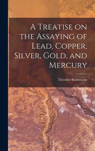 Cover image for A Treatise on the Assaying of Lead, Copper, Silver, Gold, and Mercury