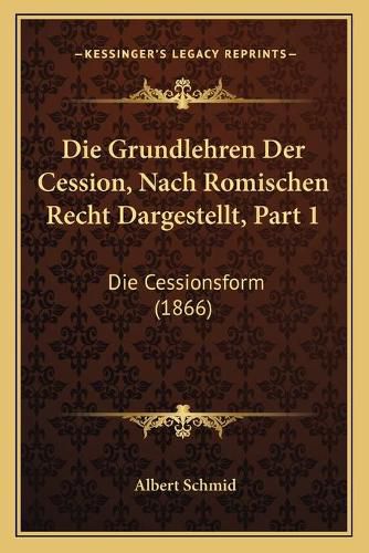 Cover image for Die Grundlehren Der Cession, Nach Romischen Recht Dargestellt, Part 1: Die Cessionsform (1866)