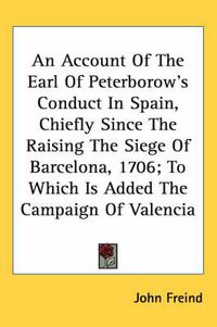 Cover image for An Account of the Earl of Peterborow's Conduct in Spain, Chiefly Since the Raising the Siege of Barcelona, 1706; To Which Is Added the Campaign of Valencia