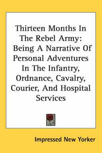 Cover image for Thirteen Months in the Rebel Army: Being a Narrative of Personal Adventures in the Infantry, Ordnance, Cavalry, Courier, and Hospital Services