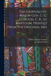 Cover image for The Journals of Major-Gen. C. G. Gordon, C. B., at Kartoum. Printed From the Original Mss; v.2