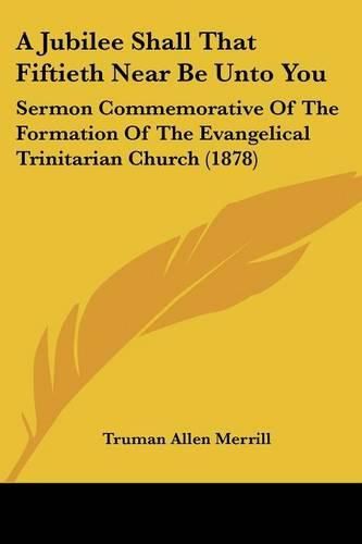 Cover image for A Jubilee Shall That Fiftieth Near Be Unto You: Sermon Commemorative of the Formation of the Evangelical Trinitarian Church (1878)