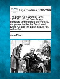 Cover image for The Sales ACT (Pamphlet Laws, 1907, Ch. 132) of New Jersey: Complete Text of Statute as Enacted, Supplemented by the Conditional Sales ACT and the Sales in Bulk ACT, with Notes.