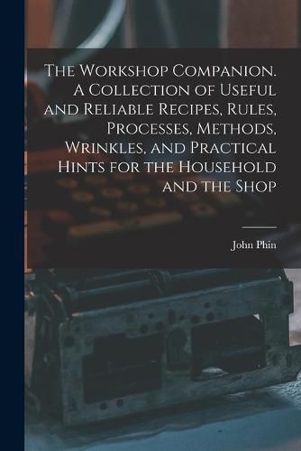 Cover image for The Workshop Companion. A Collection of Useful and Reliable Recipes, Rules, Processes, Methods, Wrinkles, and Practical Hints for the Household and the Shop