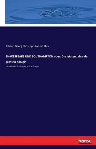 SHAKESPEARE UND SOUTHAMPTON oder: Die letzten Jahre der grossen Koenigin: Historisches Schauspiel in 5 Aufzugen