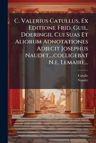 Cover image for C. Valerius Catullus, Ex Editione Frid. Guil. Doeringii, Cui Suas Et Aliorum Adnotationes Adjecit Josephus Naudet, ...Colligebat N.E. Lemaire...