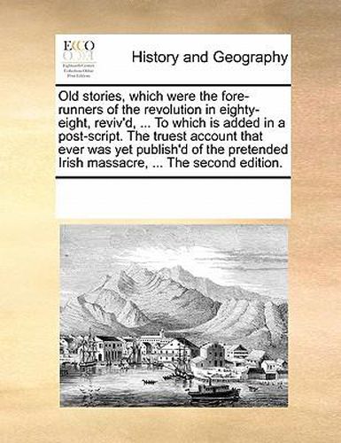 Cover image for Old Stories, Which Were the Fore-Runners of the Revolution in Eighty-Eight, Reviv'd, ... to Which Is Added in a Post-Script. the Truest Account That Ever Was Yet Publish'd of the Pretended Irish Massacre, ... the Second Edition.