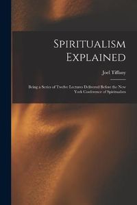 Cover image for Spiritualism Explained: Being a Series of Twelve Lectures Delivered Before the New York Conference of Spiritualists