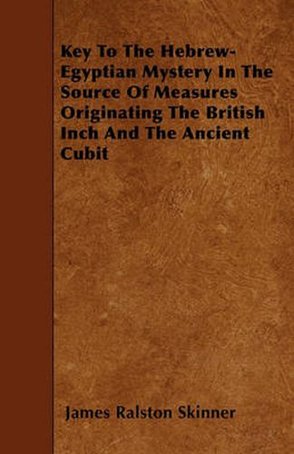 Key To The Hebrew-Egyptian Mystery In The Source Of Measures Originating The British Inch And The Ancient Cubit