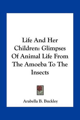 Life and Her Children: Glimpses of Animal Life from the Amoeba to the Insects