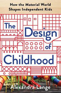 Cover image for The Design of Childhood: How the Material World Shapes Independent Kids