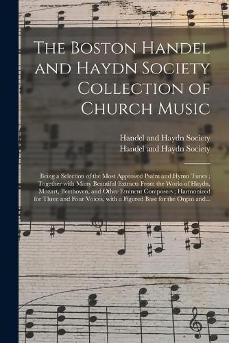 Cover image for The Boston Handel and Haydn Society Collection of Church Music: Being a Selection of the Most Approved Psalm and Hymn Tunes; Together With Many Beautiful Extracts From the Works of Haydn, Mozart, Beethoven, and Other Eminent Composers; Harmonized...