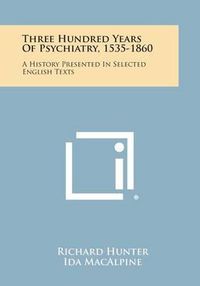 Cover image for Three Hundred Years of Psychiatry, 1535-1860: A History Presented in Selected English Texts