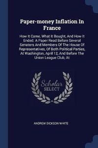 Cover image for Paper-Money Inflation in France: How It Came, What It Bought, and How It Ended. a Paper Read Before Several Senators and Members of the House of Representatives, of Both Political Parties, at Washington, April 12, and Before the Union League Club, at