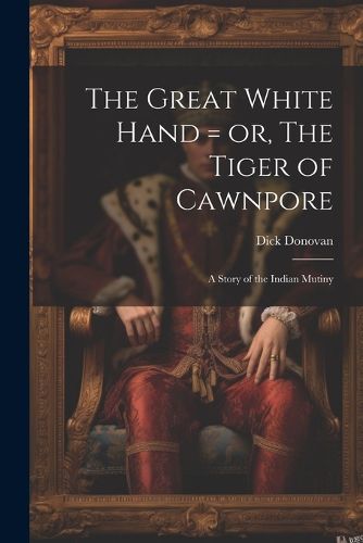 The Great White Hand = or, The Tiger of Cawnpore; a Story of the Indian Mutiny