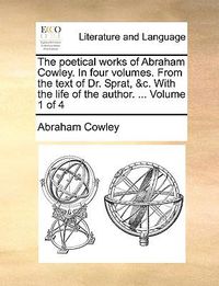 Cover image for The Poetical Works of Abraham Cowley. in Four Volumes. from the Text of Dr. Sprat, &C. with the Life of the Author. ... Volume 1 of 4