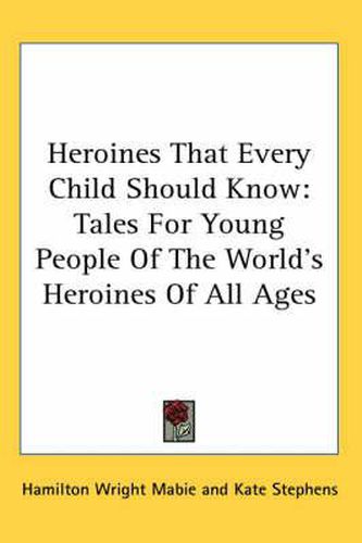 Cover image for Heroines That Every Child Should Know: Tales for Young People of the World's Heroines of All Ages