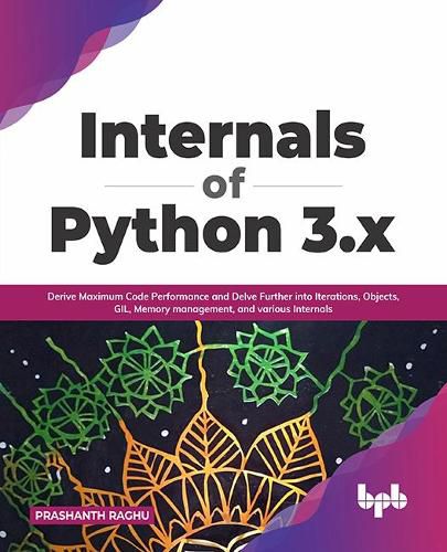 Cover image for Internals of Python 3.x: Derive Maximum Code Performance and Delve Further into Iterations, Objects, GIL, Memory management, and various Internals