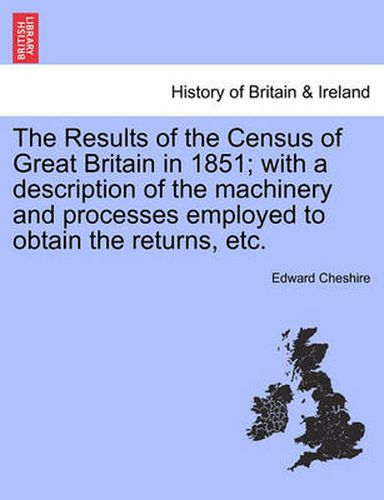 Cover image for The Results of the Census of Great Britain in 1851; With a Description of the Machinery and Processes Employed to Obtain the Returns, Etc.