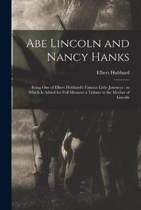 Cover image for Abe Lincoln and Nancy Hanks: Being One of Elbert Hubbard's Famous Little Journeys: to Which is Added for Full Measure a Tribute to the Mother of Lincoln