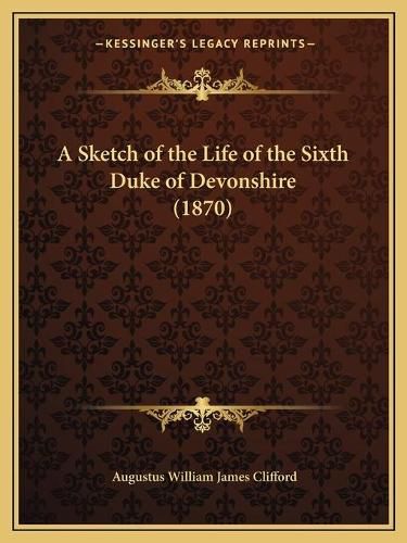 Cover image for A Sketch of the Life of the Sixth Duke of Devonshire (1870)