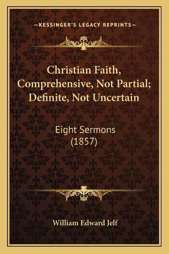 Cover image for Christian Faith, Comprehensive, Not Partial; Definite, Not Uncertain: Eight Sermons (1857)