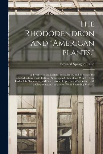 The Rhododendron and American Plants.: A Treatise on the Culture, Propagation, and Species of the Rhododendron; With Cultural Notes Upon Other Plants Which Thrive Under Like Treatment, and Descriptions of Species and Varieties; With a Chapter...