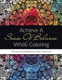 Cover image for Achieve A Sense Of Balance While Coloring: Calming Coloring Books For Adults Hard Cover