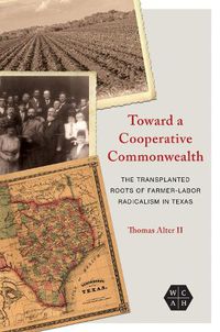 Cover image for Toward a Cooperative Commonwealth: The Transplanted Roots of Farmer-Labor Radicalism in Texas