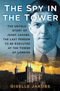 Cover image for The Spy in the Tower: The Untold Story of Joseph Jakobs, the Last Person to be Executed in the Tower of London