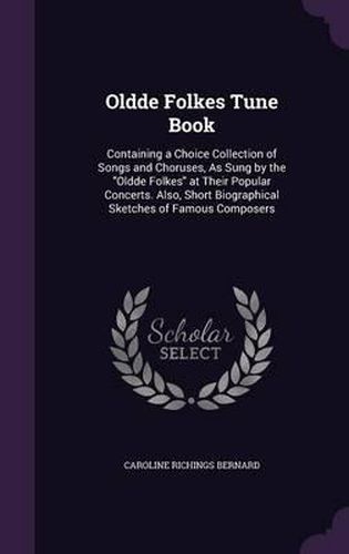 Cover image for Oldde Folkes Tune Book: Containing a Choice Collection of Songs and Choruses, as Sung by the Oldde Folkes at Their Popular Concerts. Also, Short Biographical Sketches of Famous Composers
