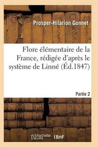 Cover image for Flore Elementaire de la France, Redigee d'Apres Le Systeme de Linne Partie 2