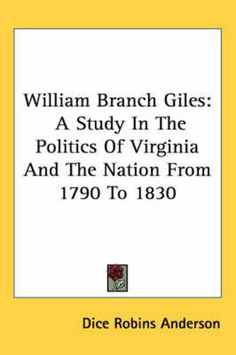 Cover image for William Branch Giles: A Study in the Politics of Virginia and the Nation from 1790 to 1830