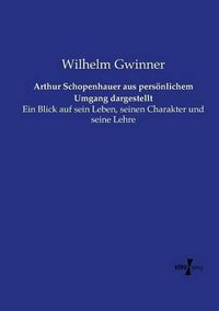 Cover image for Arthur Schopenhauer aus persoenlichem Umgang dargestellt: Ein Blick auf sein Leben, seinen Charakter und seine Lehre