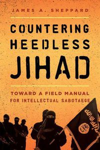 Cover image for Countering Heedless Jihad: Toward a Field Manual for Intellectual Sabotage