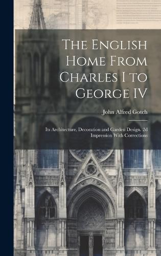 Cover image for The English Home From Charles I to George IV; its Architecture, Decoration and Garden Design. 2d Impression With Corrections