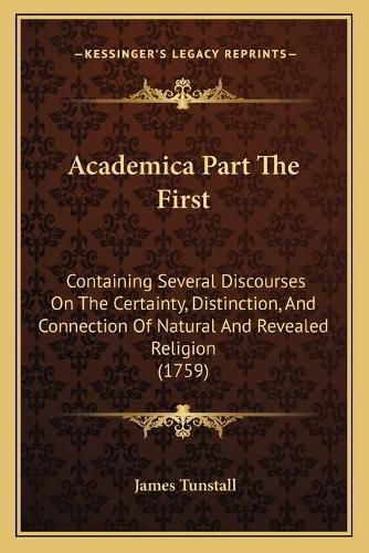 Academica Part the First: Containing Several Discourses on the Certainty, Distinction, and Connection of Natural and Revealed Religion (1759)