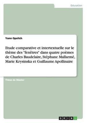 Cover image for Etude Comparative Et Intertextuelle Sur Le Theme Des Fenetres Dans Quatre Poemes de Charles Baudelaire, Stephane Mallarme, Marie Krysinska Et Guillaume Apollinaire