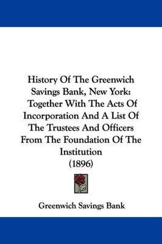 Cover image for History of the Greenwich Savings Bank, New York: Together with the Acts of Incorporation and a List of the Trustees and Officers from the Foundation of the Institution (1896)